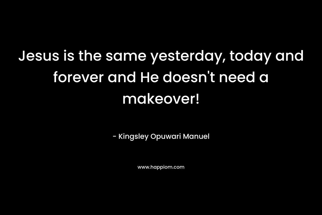 Jesus is the same yesterday, today and forever and He doesn’t need a makeover! – Kingsley Opuwari Manuel