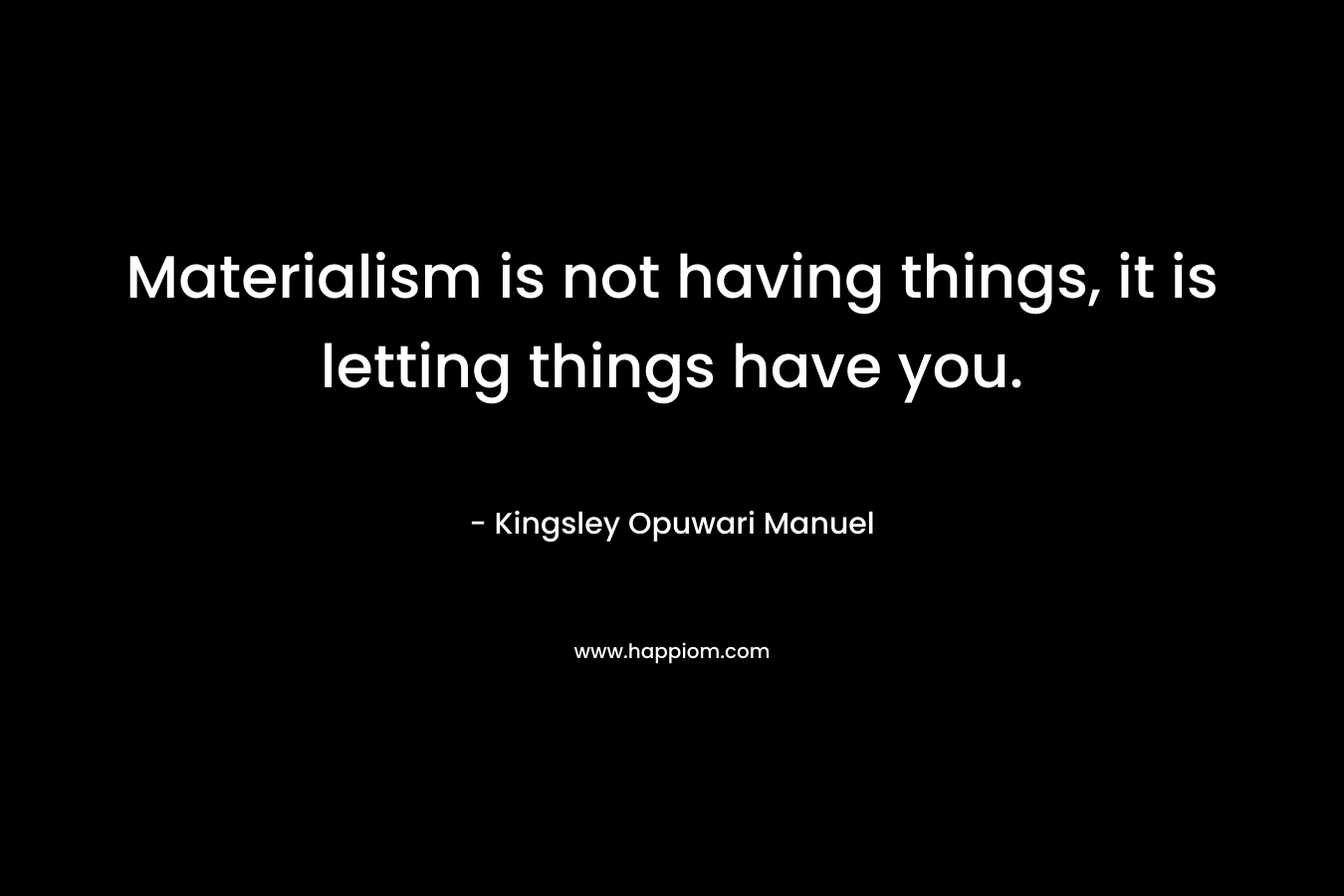 Materialism is not having things, it is letting things have you. – Kingsley Opuwari Manuel