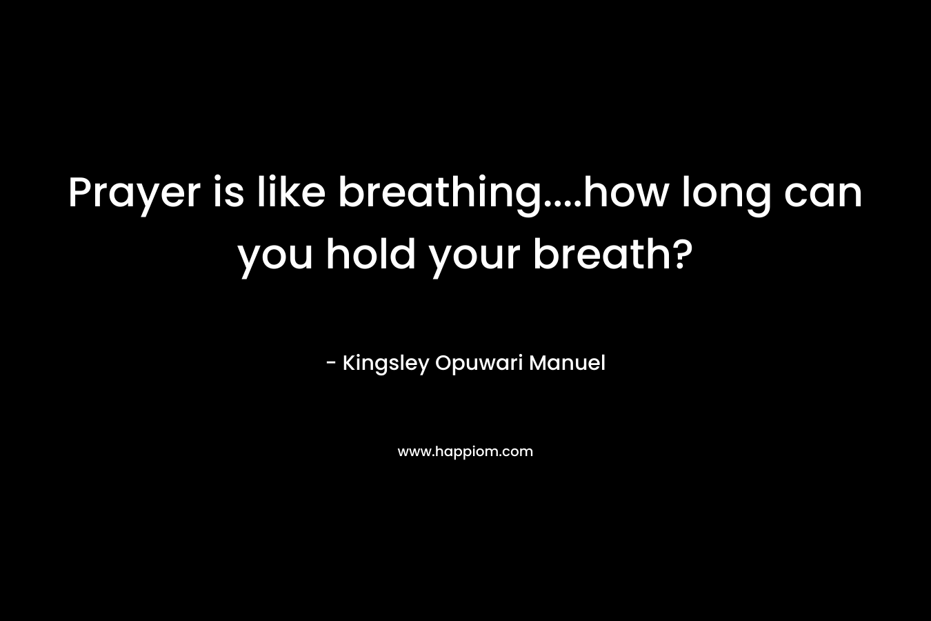 Prayer is like breathing….how long can you hold your breath? – Kingsley Opuwari Manuel