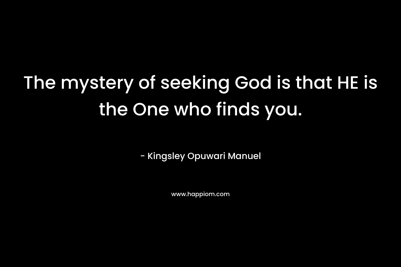 The mystery of seeking God is that HE is the One who finds you. – Kingsley Opuwari Manuel