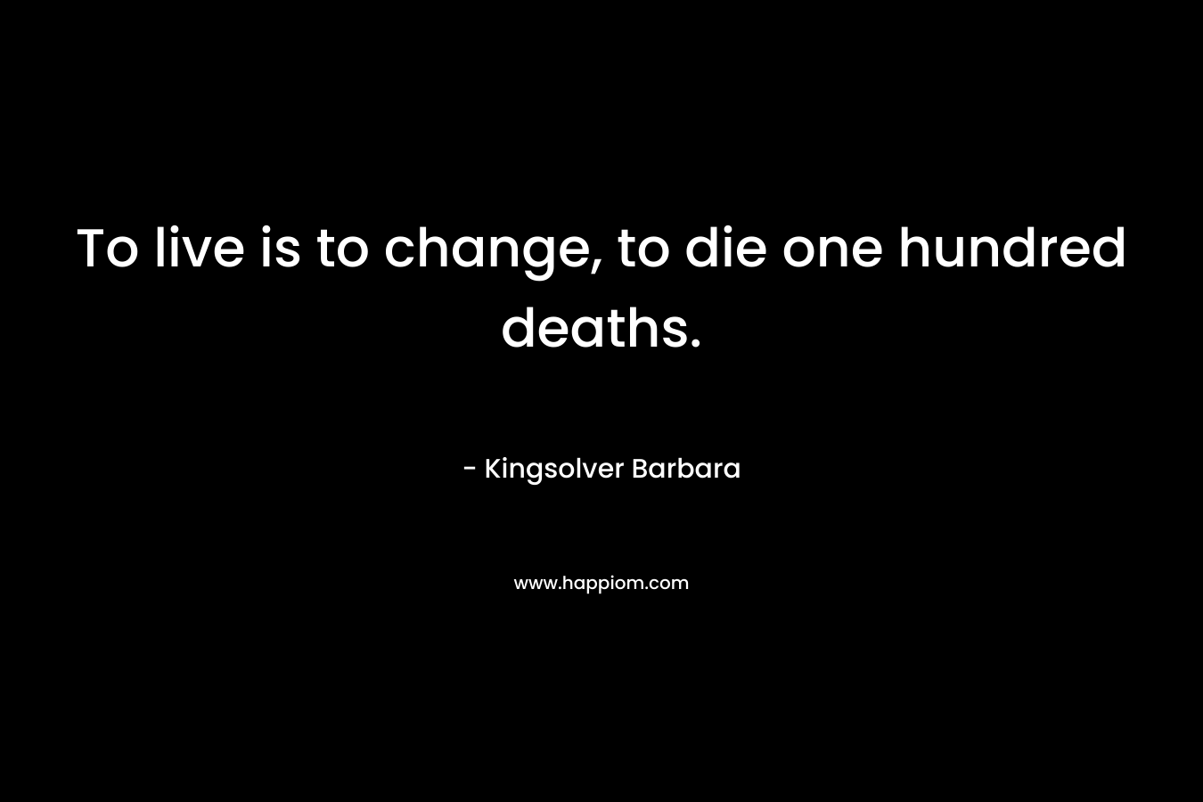 To live is to change, to die one hundred deaths.