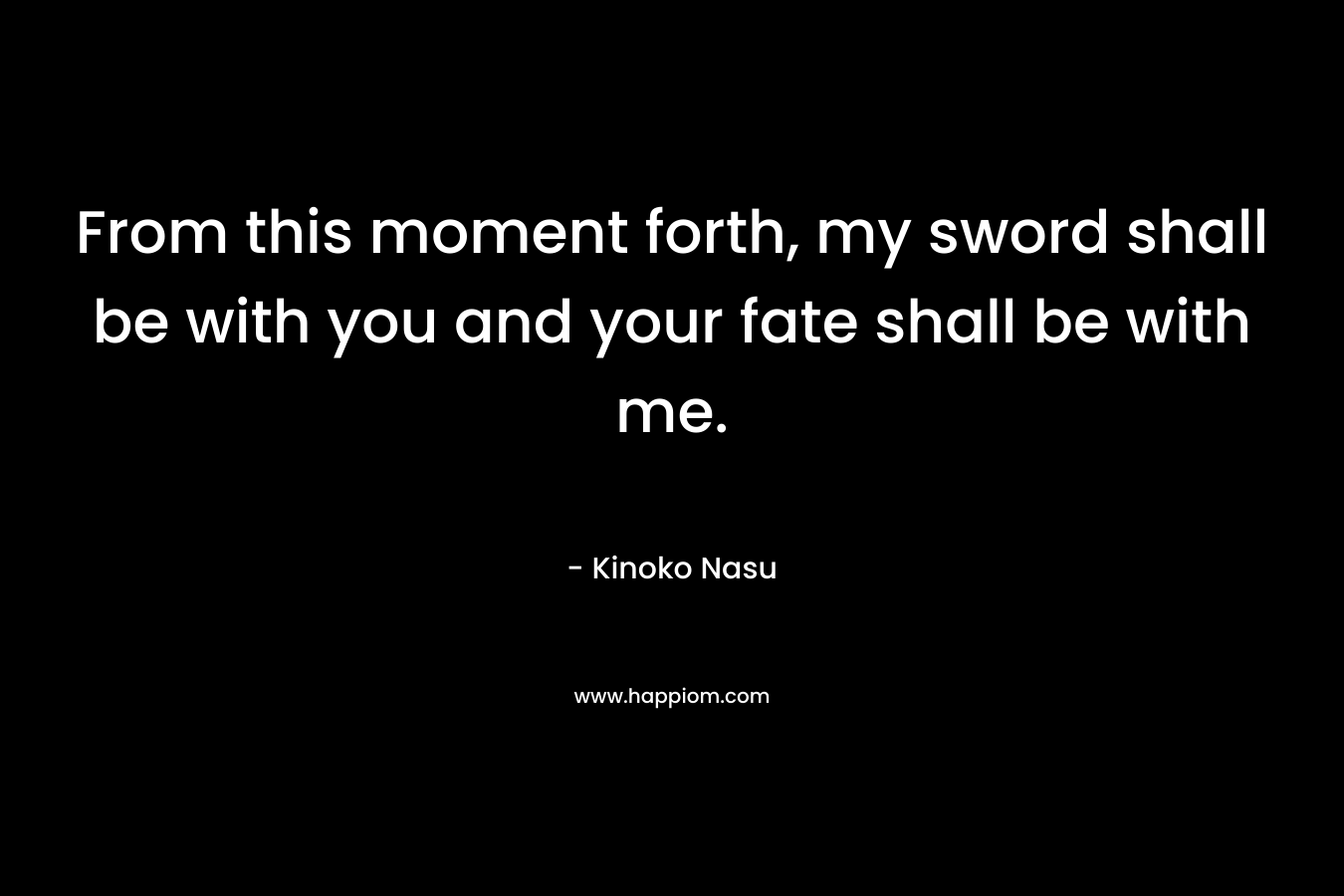 From this moment forth, my sword shall be with you and your fate shall be with me. – Kinoko Nasu
