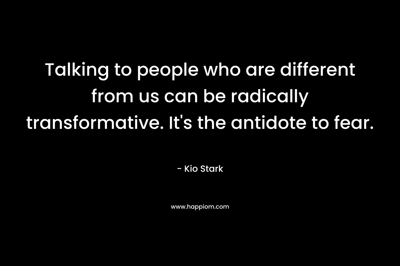 Talking to people who are different from us can be radically transformative. It's the antidote to fear.