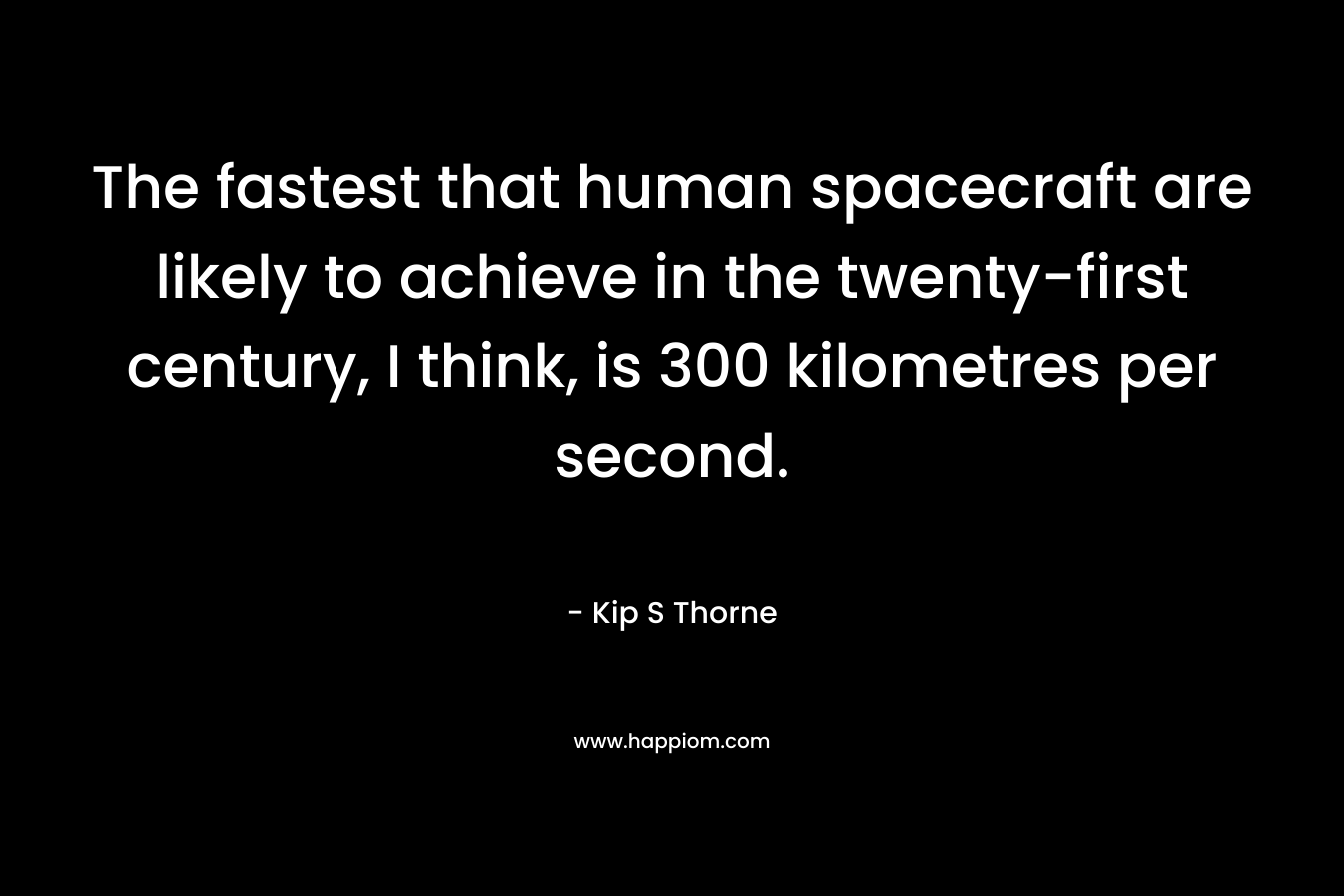 The fastest that human spacecraft are likely to achieve in the twenty-first century, I think, is 300 kilometres per second. – Kip S Thorne