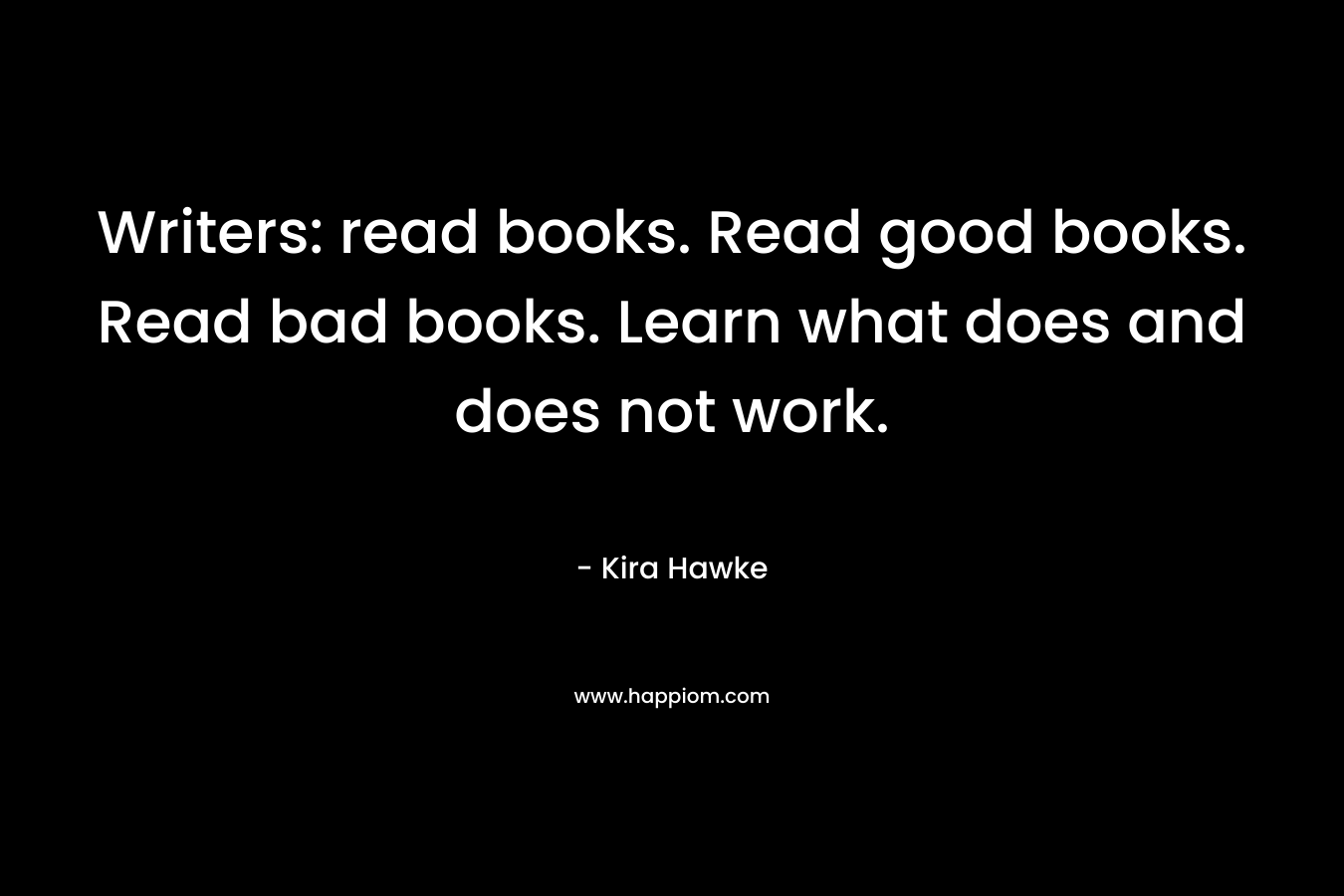 Writers: read books. Read good books. Read bad books. Learn what does and does not work.