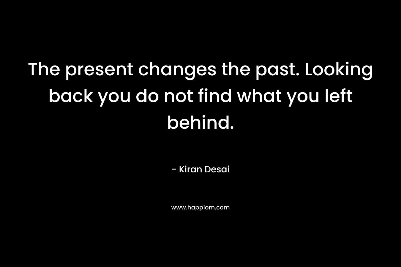 The present changes the past. Looking back you do not find what you left behind.