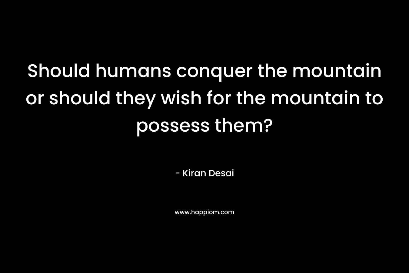 Should humans conquer the mountain or should they wish for the mountain to possess them?
