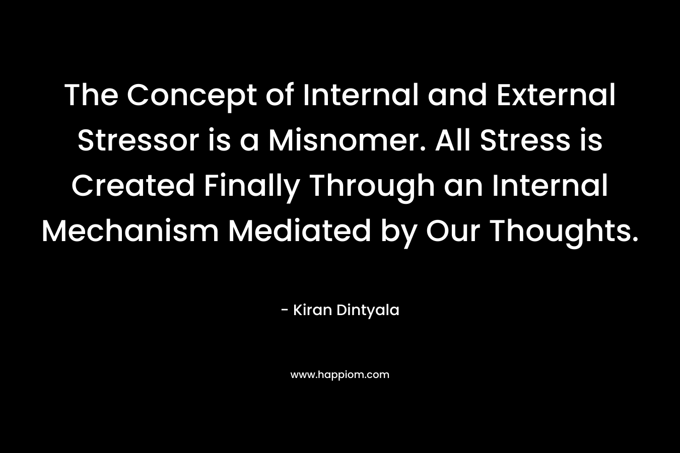 The Concept of Internal and External Stressor is a Misnomer. All Stress is Created Finally Through an Internal Mechanism Mediated by Our Thoughts. – Kiran Dintyala