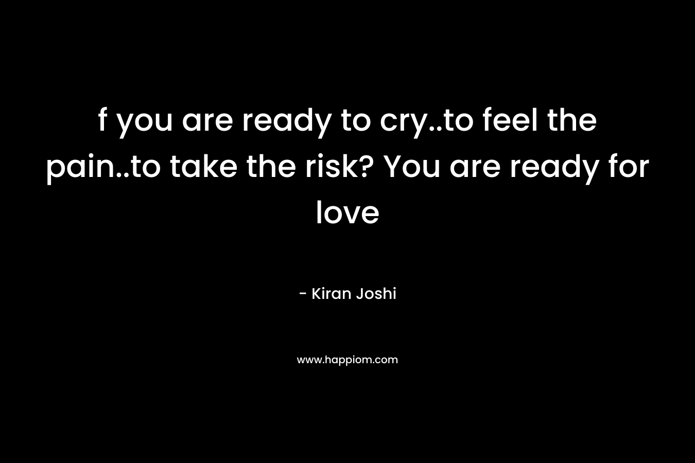 f you are ready to cry..to feel the pain..to take the risk? You are ready for love – Kiran  Joshi