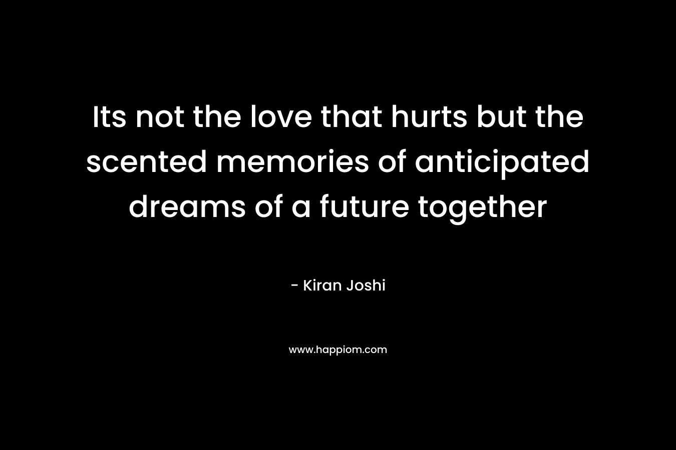 Its not the love that hurts but the scented memories of anticipated dreams of a future together – Kiran  Joshi