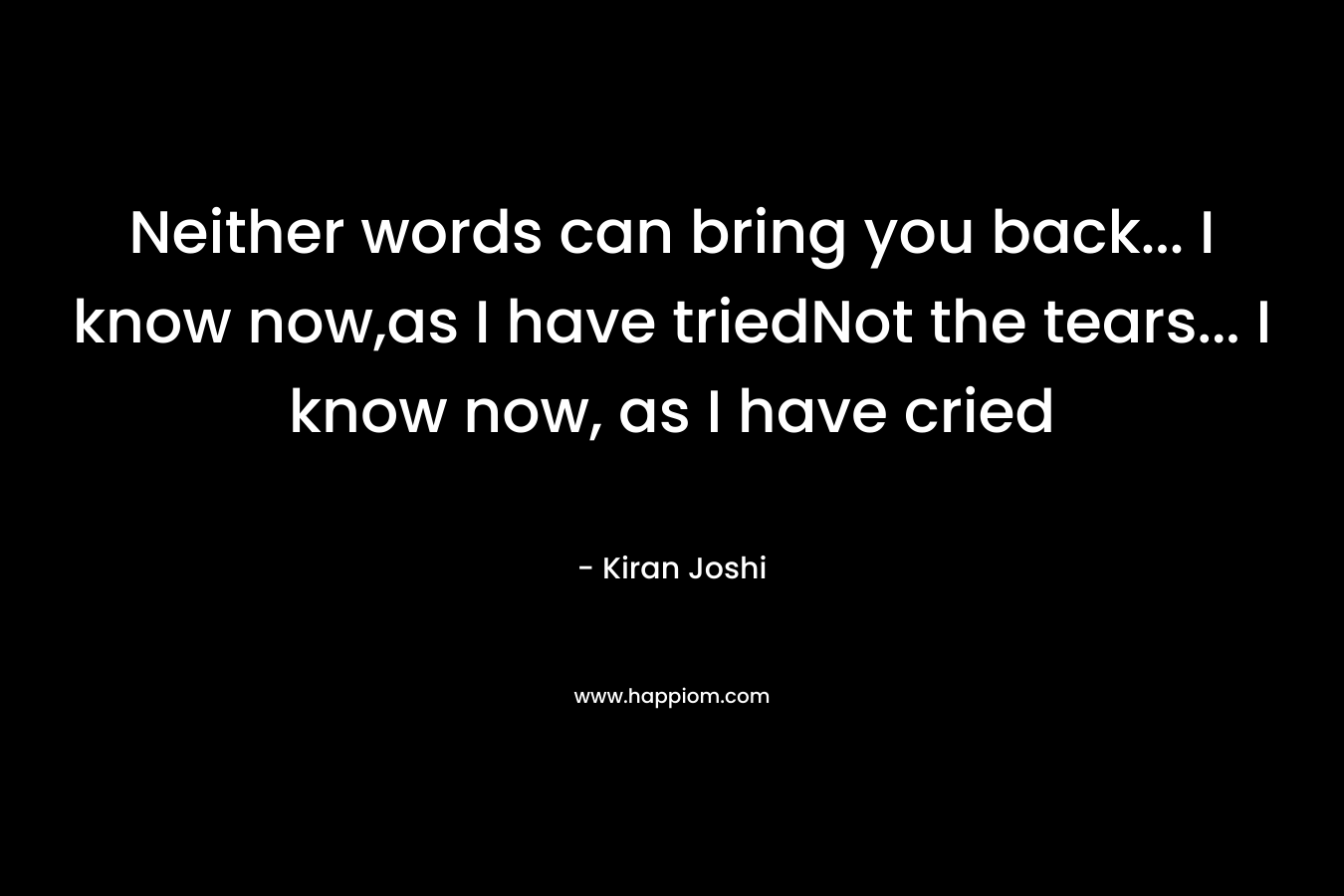Neither words can bring you back... I know now,as I have triedNot the tears... I know now, as I have cried