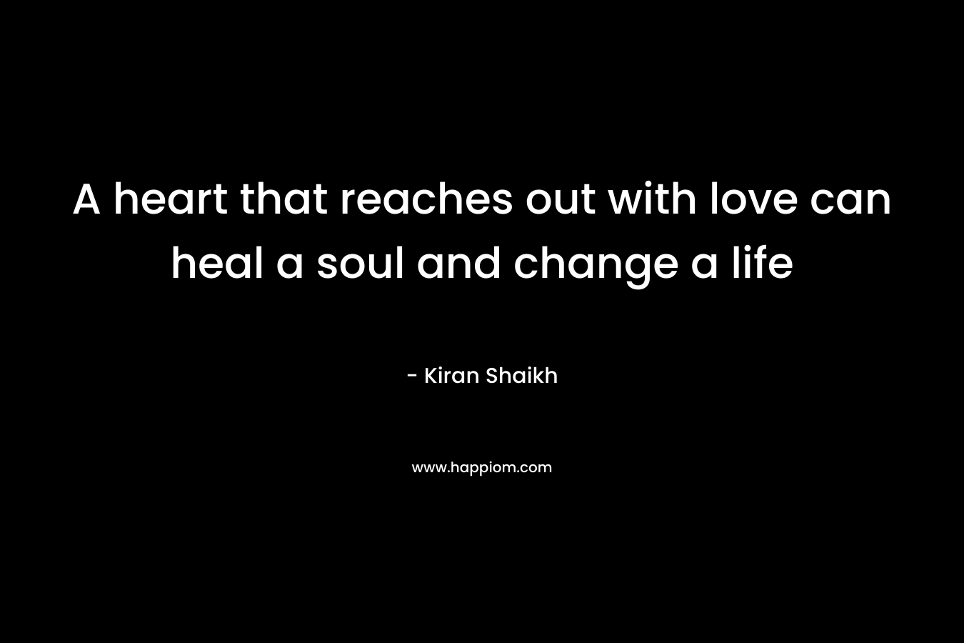 A heart that reaches out with love can heal a soul and change a life – Kiran Shaikh