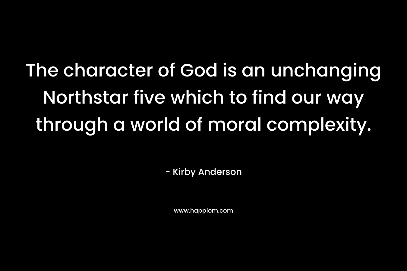 The character of God is an unchanging Northstar five which to find our way through a world of moral complexity. – Kirby Anderson