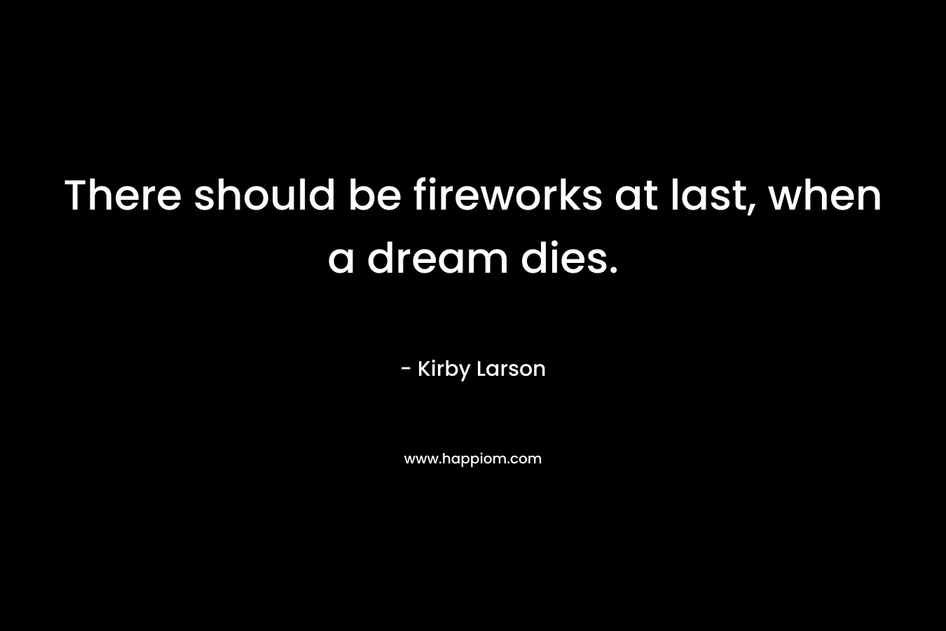 There should be fireworks at last, when a dream dies.