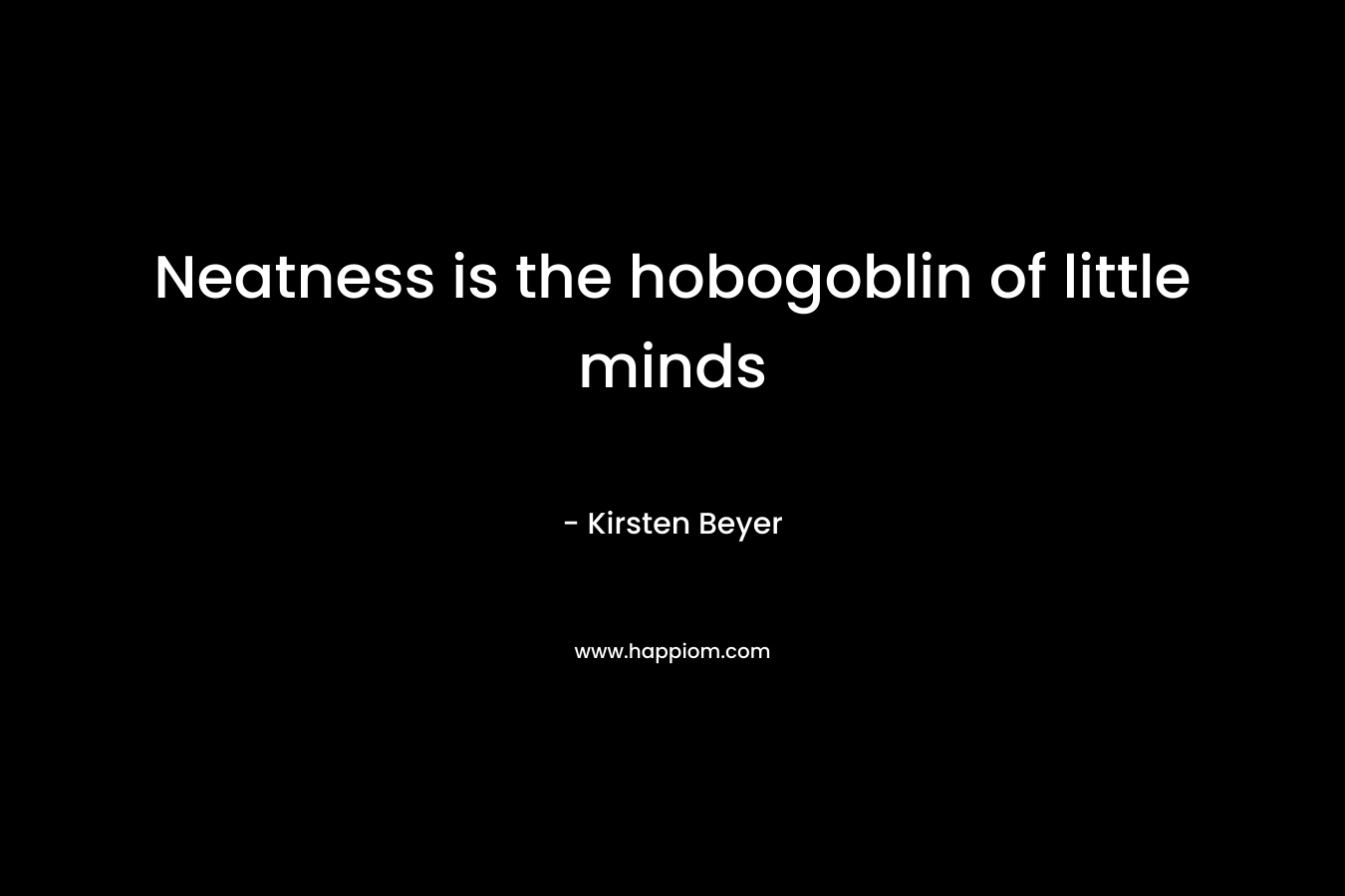 Neatness is the hobogoblin of little minds – Kirsten Beyer
