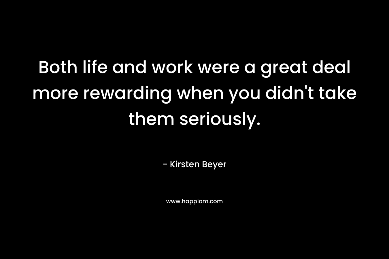 Both life and work were a great deal more rewarding when you didn't take them seriously.
