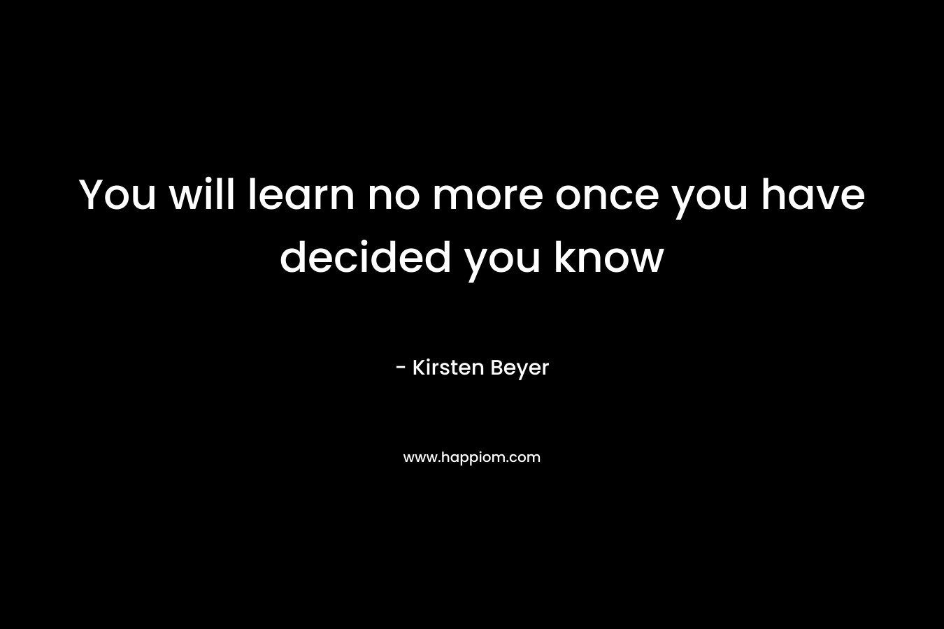 You will learn no more once you have decided you know – Kirsten Beyer
