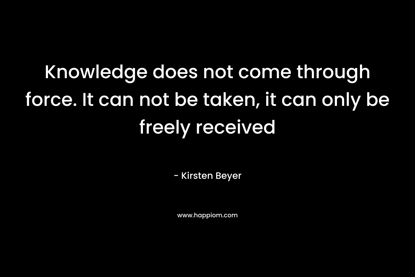 Knowledge does not come through force. It can not be taken, it can only be freely received – Kirsten Beyer