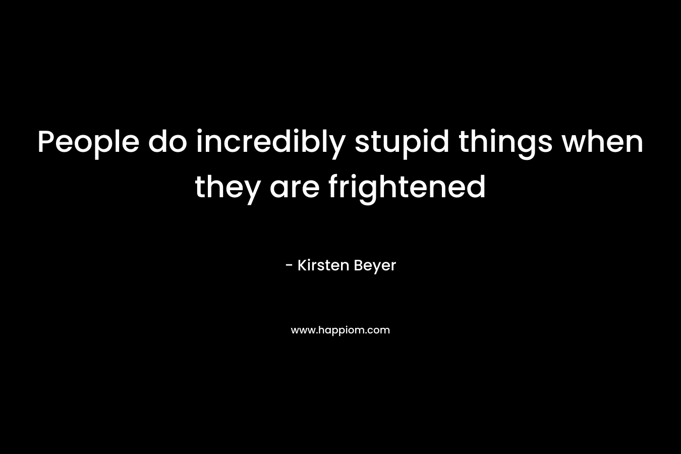 People do incredibly stupid things when they are frightened