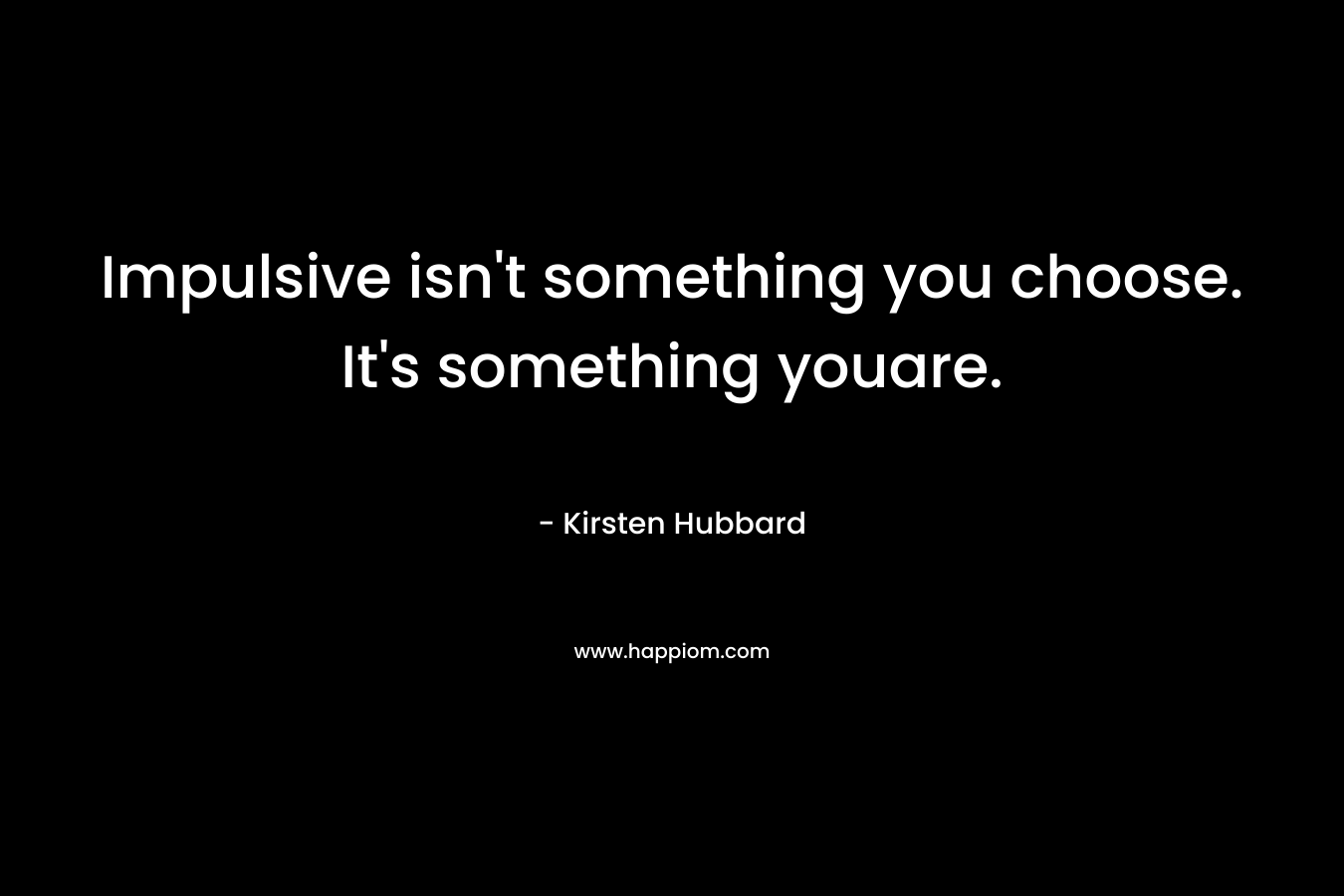 Impulsive isn’t something you choose. It’s something youare. – Kirsten Hubbard