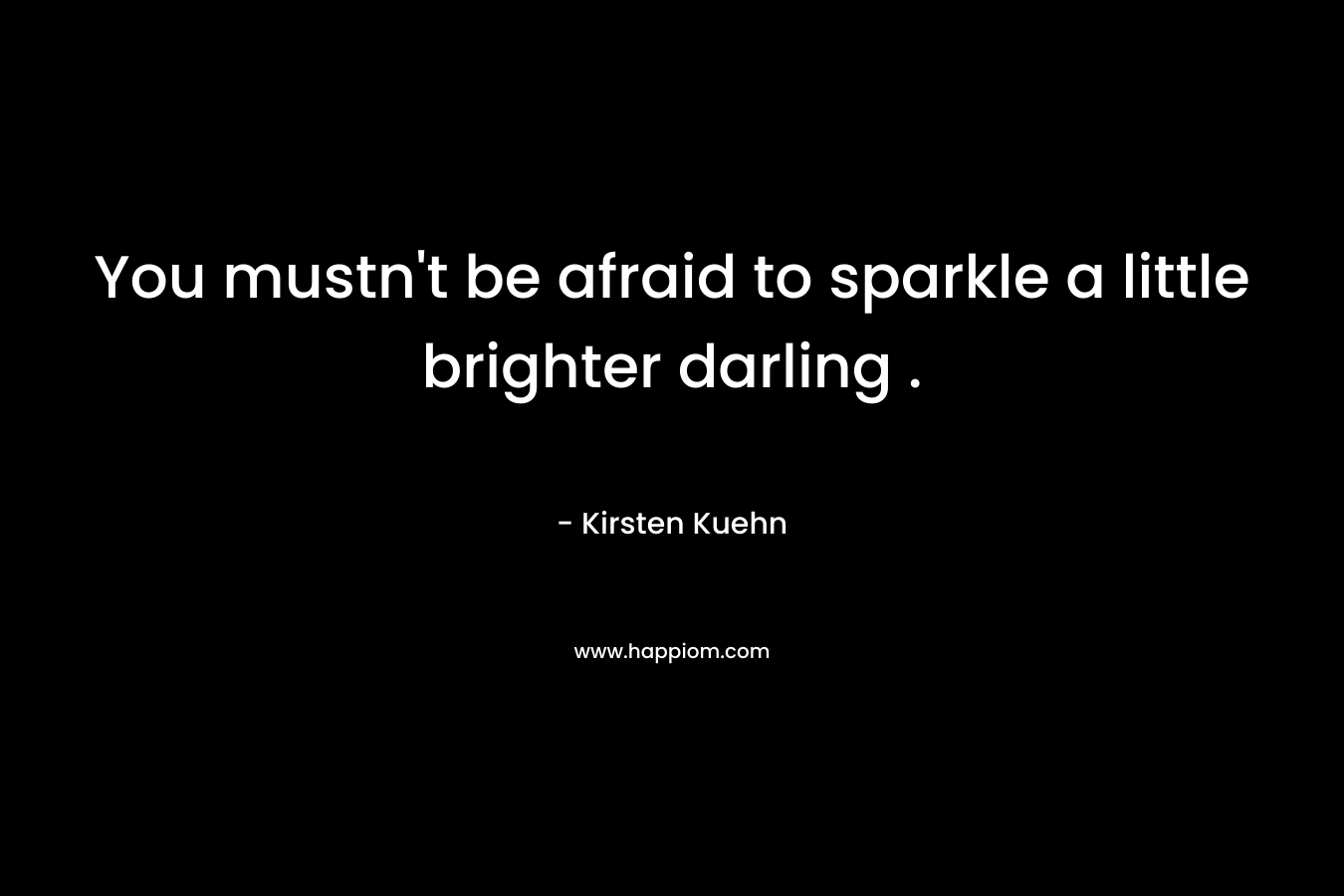 You mustn't be afraid to sparkle a little brighter darling .