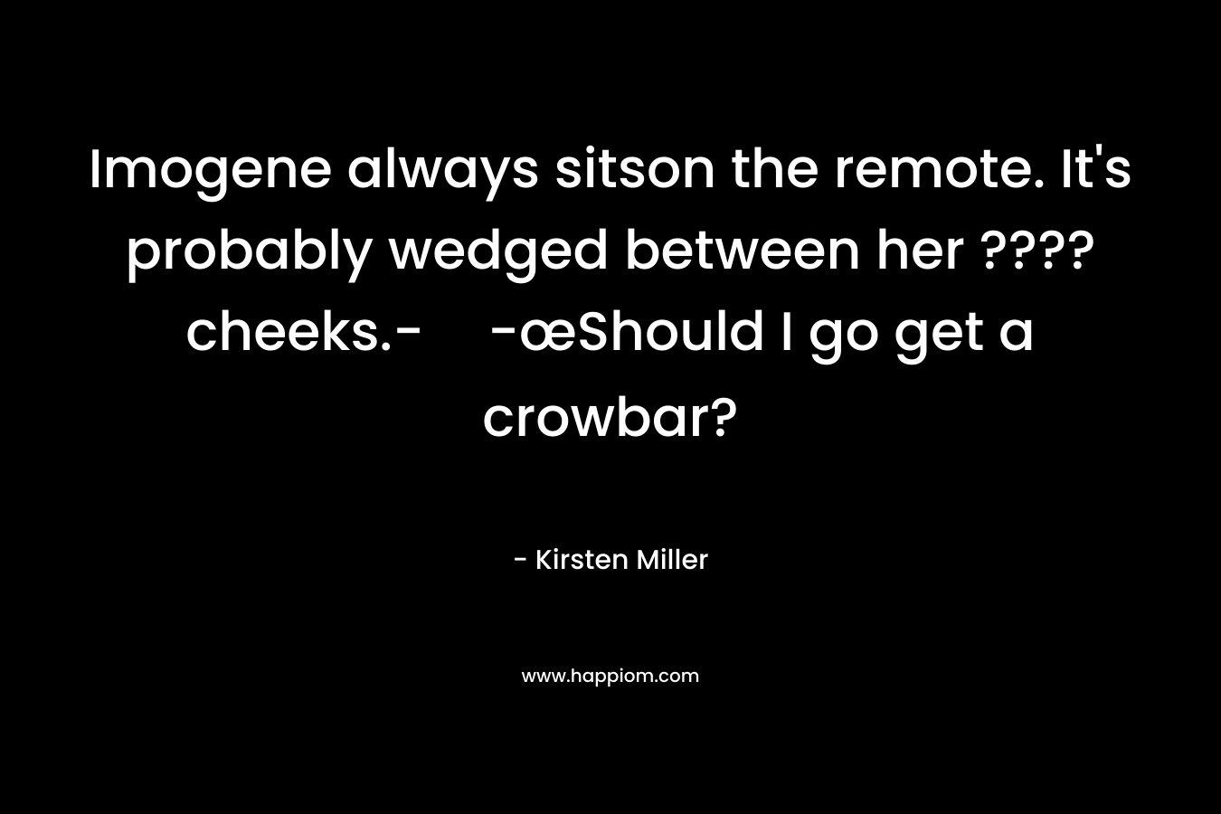 Imogene always sitson the remote. It’s probably wedged between her ???? cheeks.--œShould I go get a crowbar? – Kirsten Miller