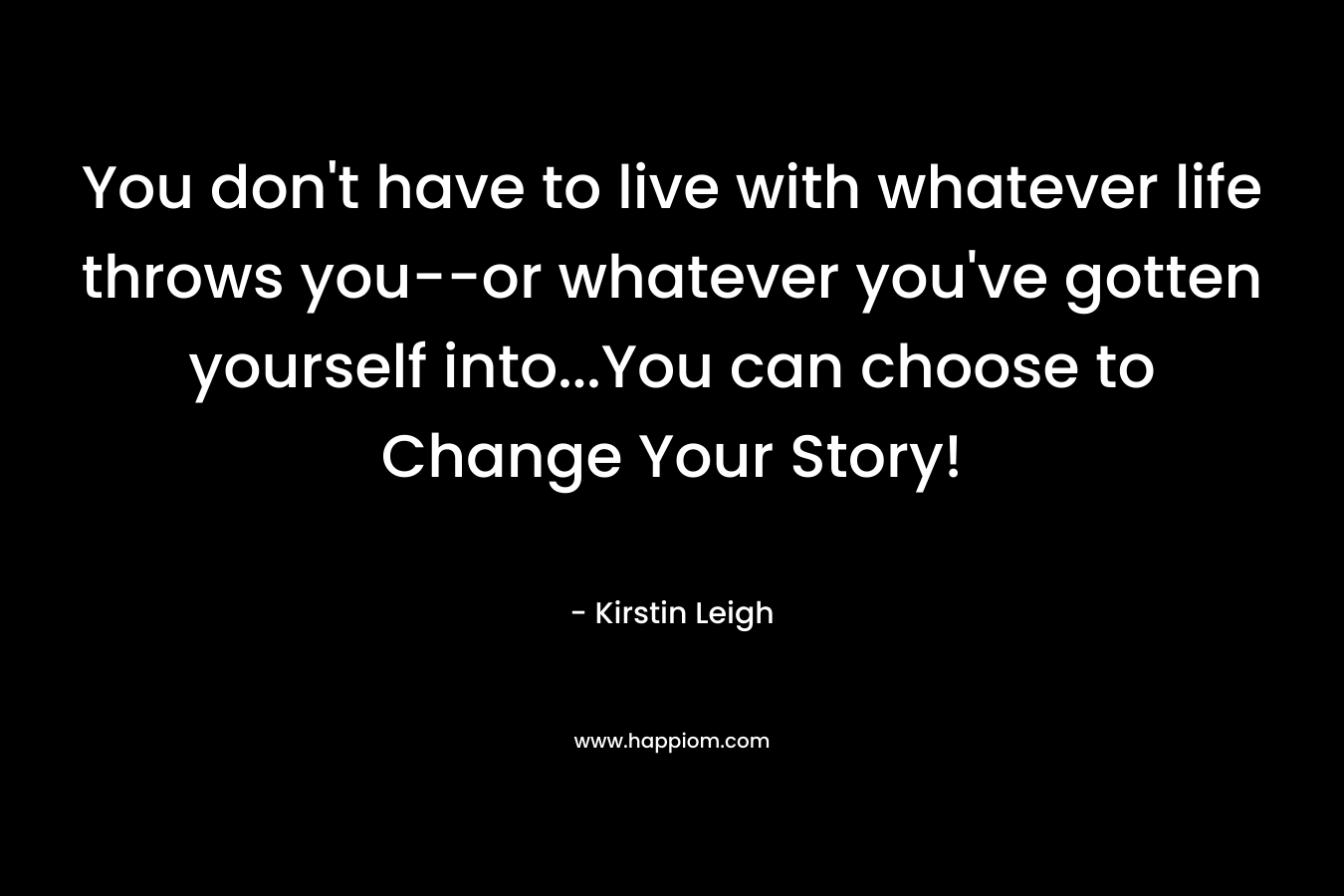 You don’t have to live with whatever life throws you–or whatever you’ve gotten yourself into…You can choose to Change Your Story! – Kirstin Leigh