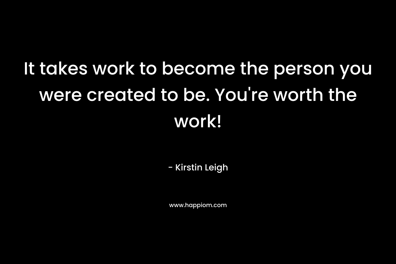 It takes work to become the person you were created to be. You’re worth the work! – Kirstin Leigh