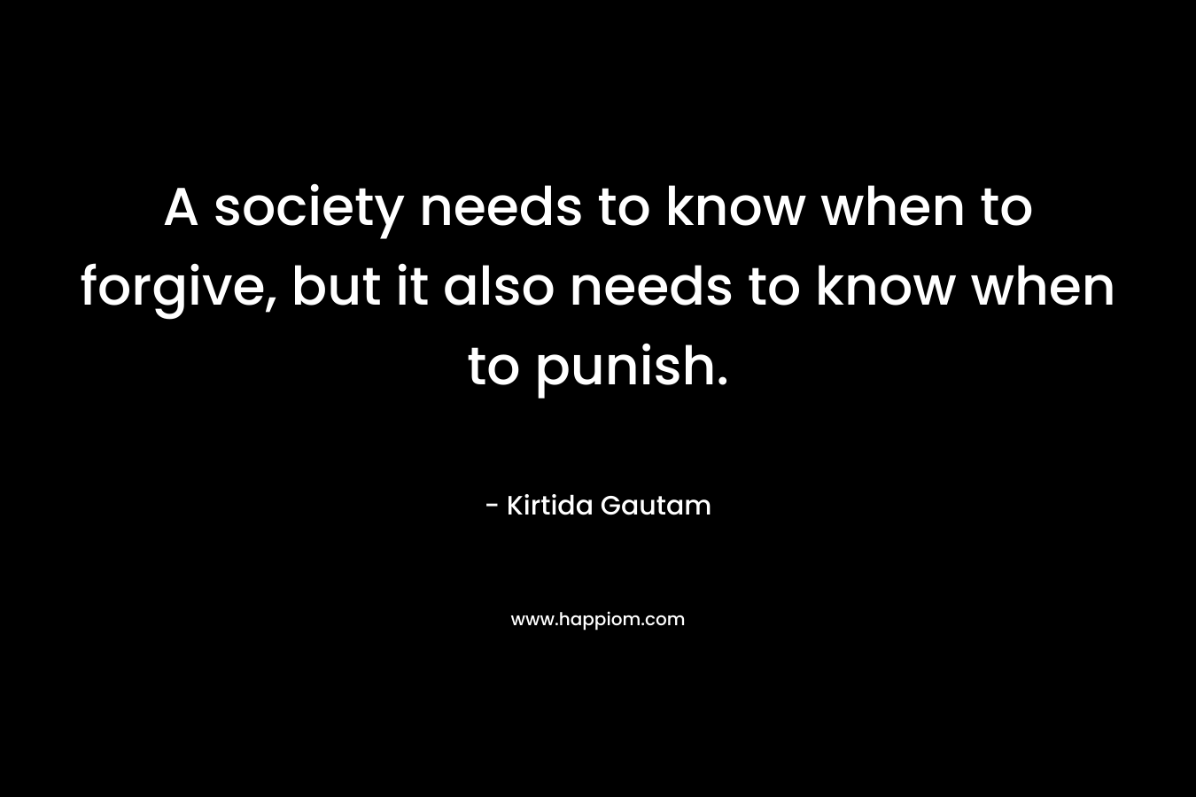 A society needs to know when to forgive, but it also needs to know when to punish. – Kirtida Gautam