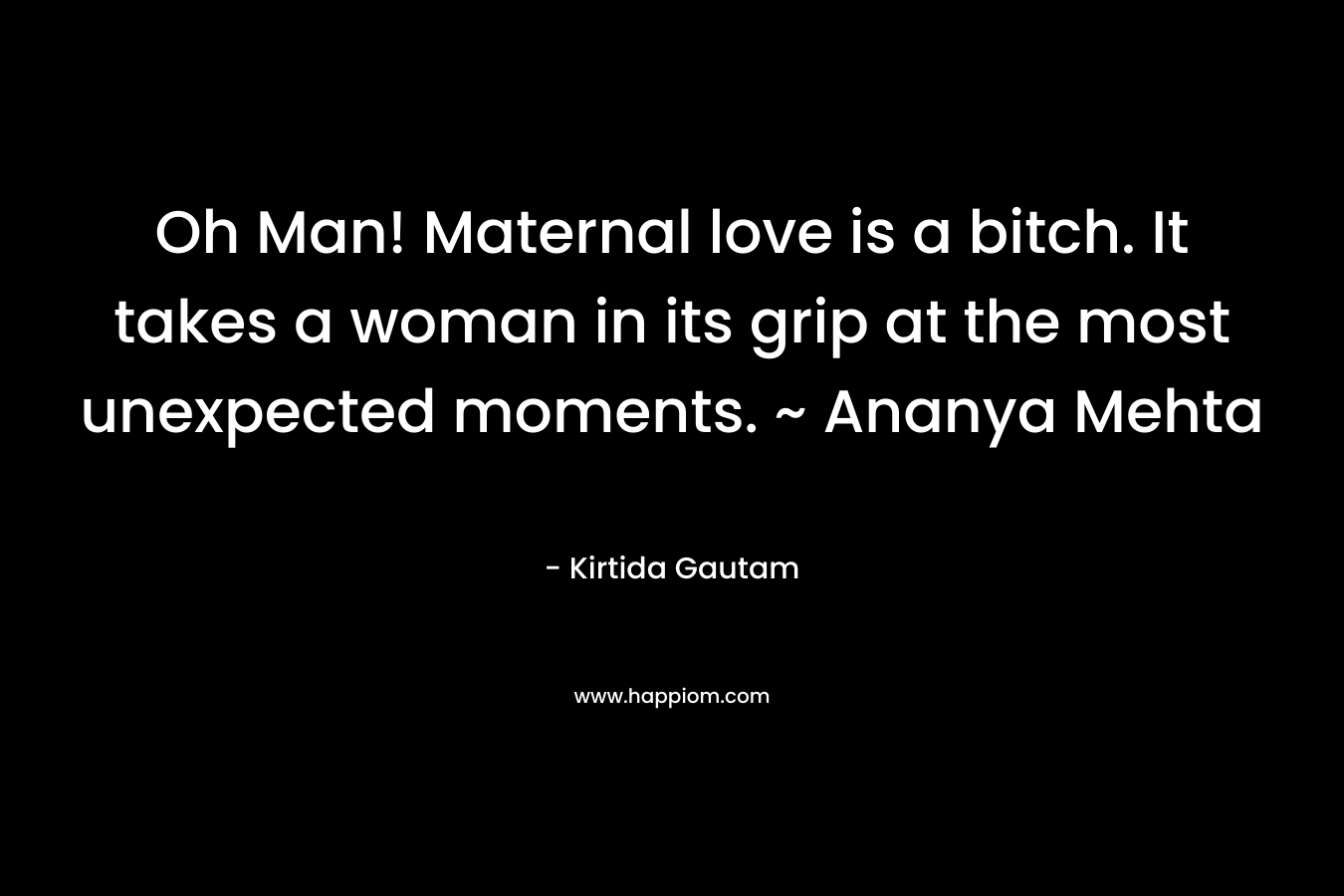 Oh Man! Maternal love is a bitch. It takes a woman in its grip at the most unexpected moments. ~ Ananya Mehta – Kirtida Gautam