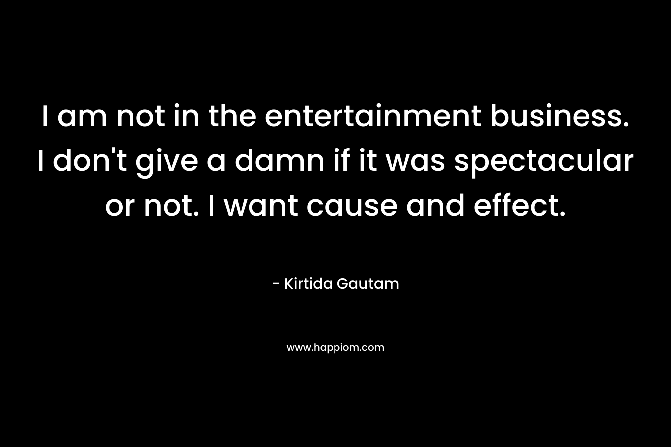 I am not in the entertainment business. I don’t give a damn if it was spectacular or not. I want cause and effect. – Kirtida Gautam