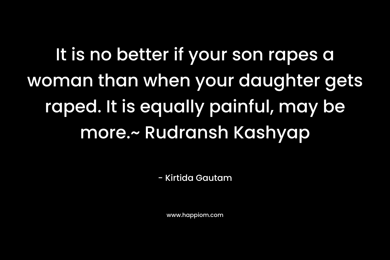 It is no better if your son rapes a woman than when your daughter gets raped. It is equally painful, may be more.~ Rudransh Kashyap