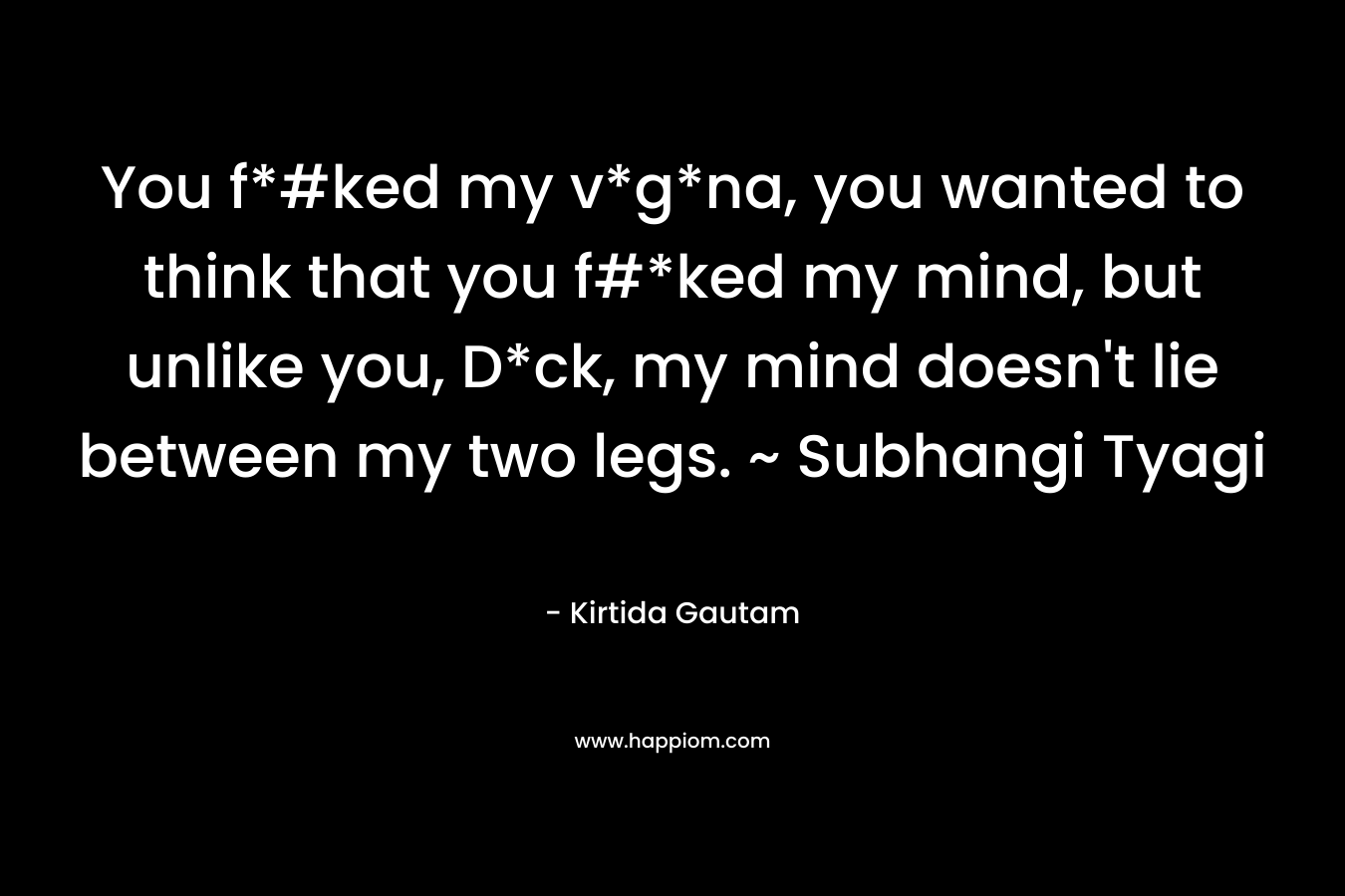 You f*#ked my v*g*na, you wanted to think that you f#*ked my mind, but unlike you, D*ck, my mind doesn’t lie between my two legs. ~ Subhangi Tyagi – Kirtida Gautam