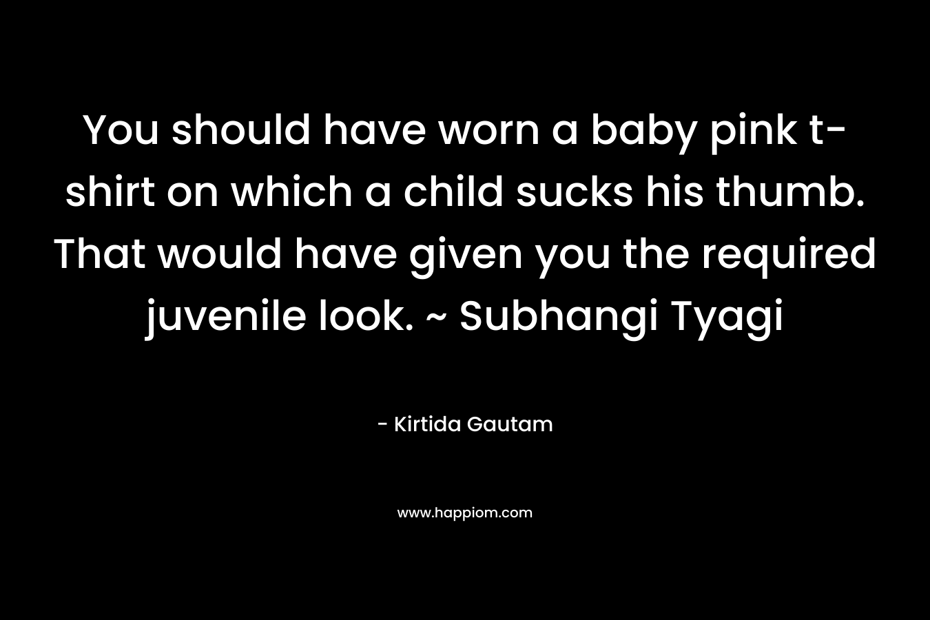 You should have worn a baby pink t-shirt on which a child sucks his thumb. That would have given you the required juvenile look. ~ Subhangi Tyagi