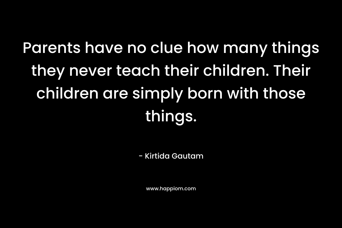 Parents have no clue how many things they never teach their children. Their children are simply born with those things.