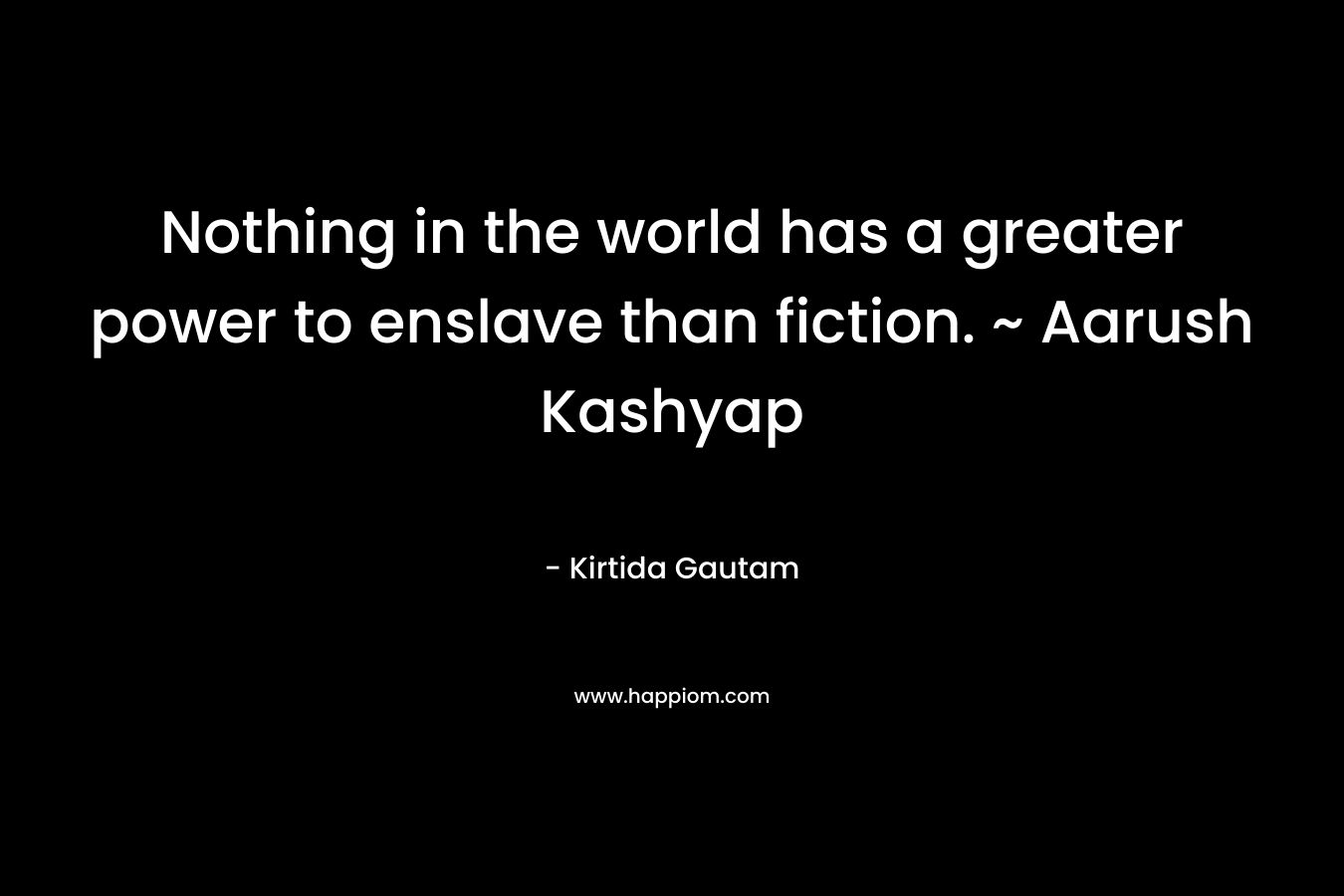 Nothing in the world has a greater power to enslave than fiction. ~ Aarush Kashyap – Kirtida Gautam