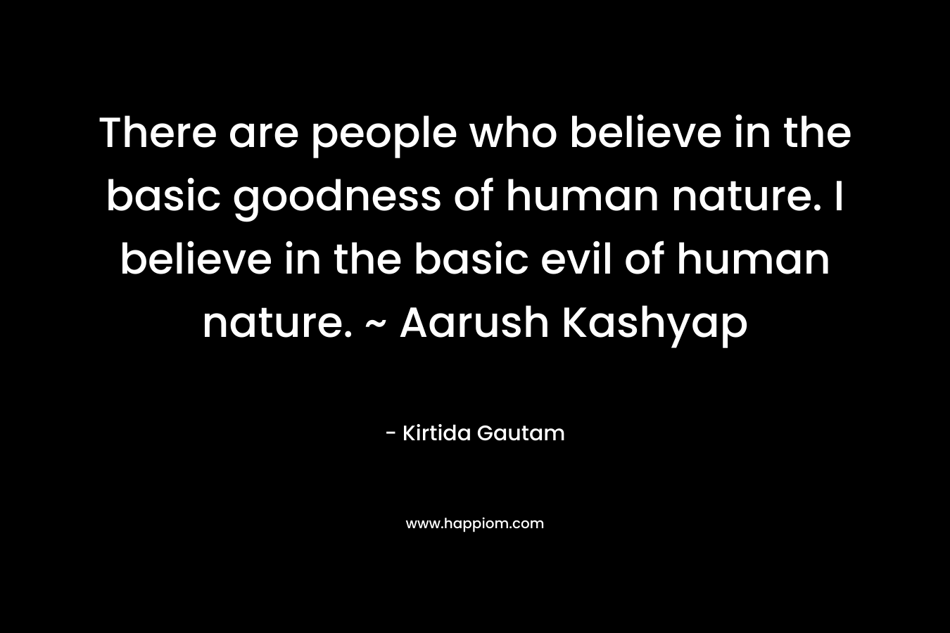 There are people who believe in the basic goodness of human nature. I believe in the basic evil of human nature. ~ Aarush Kashyap