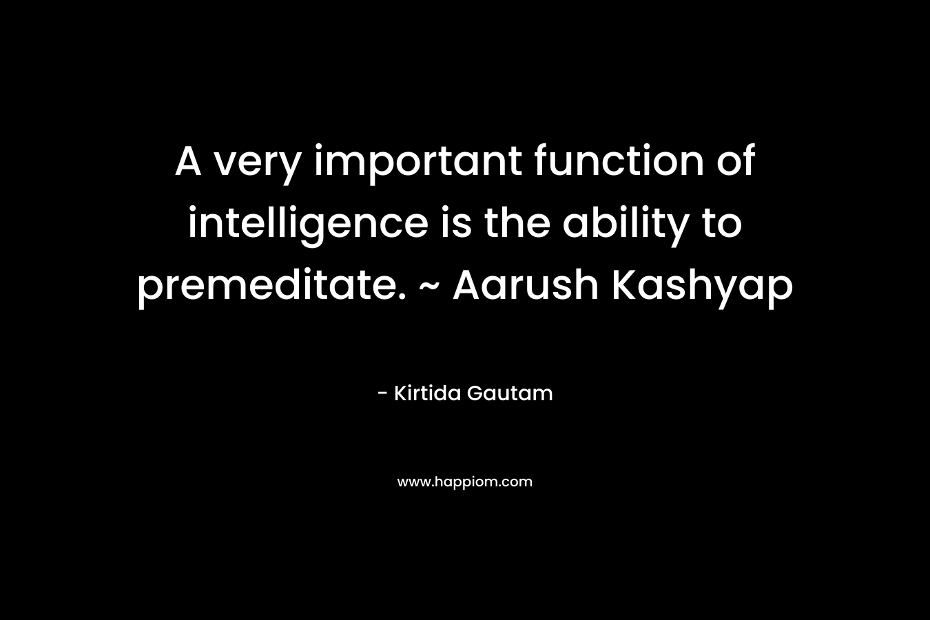 A very important function of intelligence is the ability to premeditate. ~ Aarush Kashyap
