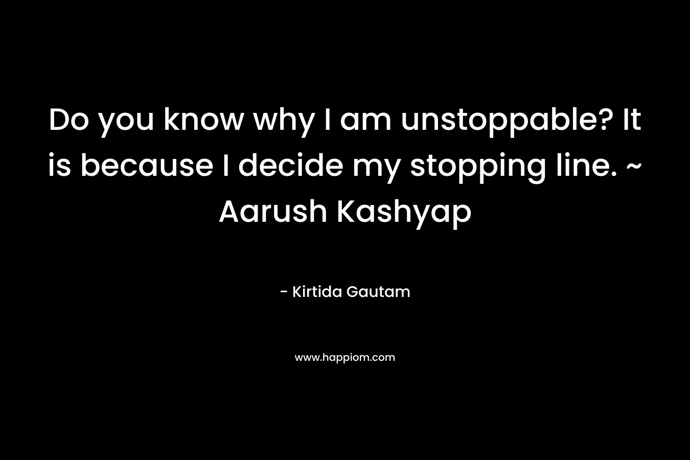 Do you know why I am unstoppable? It is because I decide my stopping line. ~ Aarush Kashyap