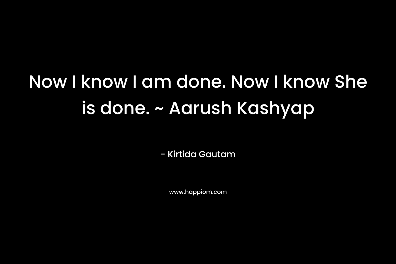 Now I know I am done. Now I know She is done. ~ Aarush Kashyap