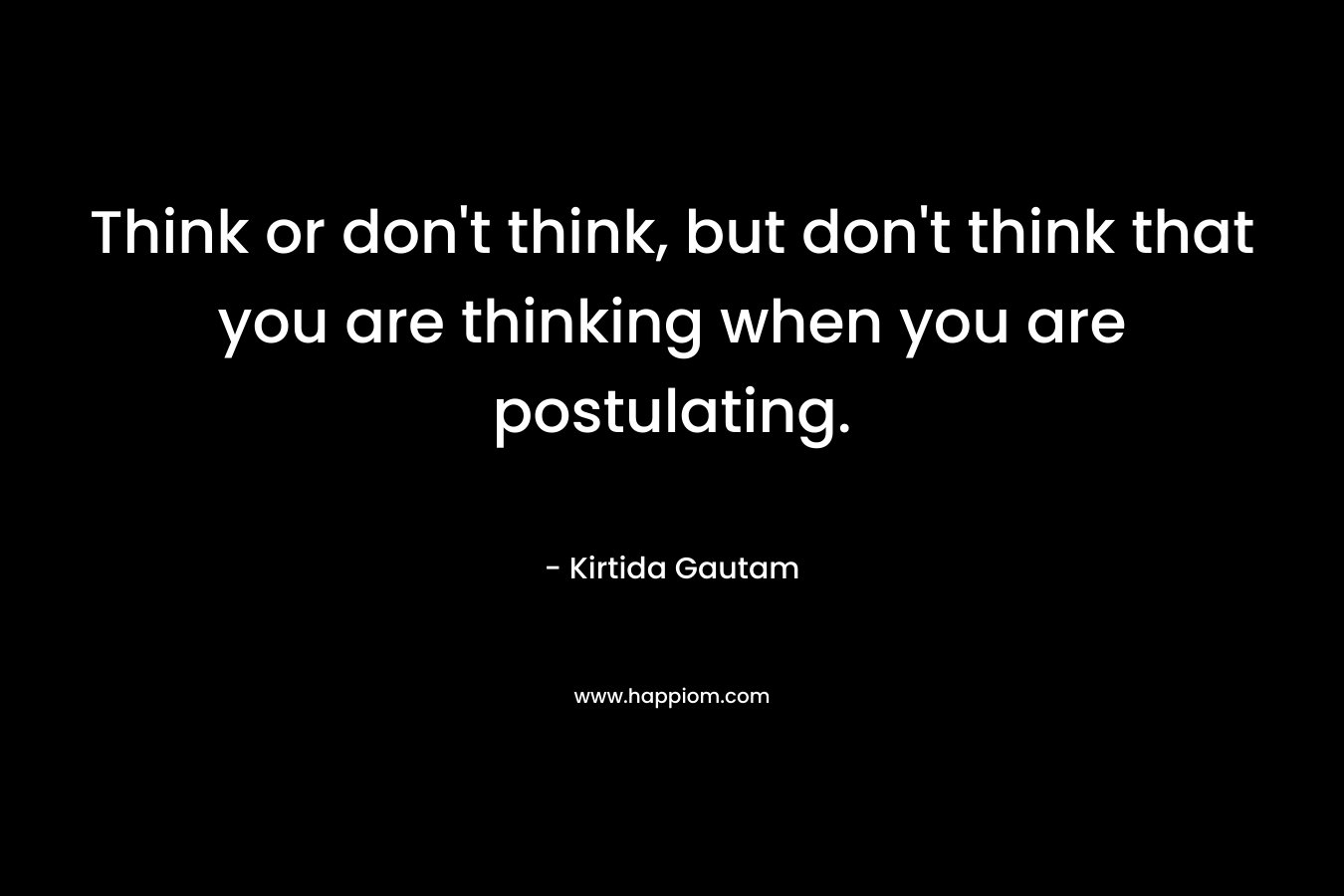 Think or don’t think, but don’t think that you are thinking when you are postulating. – Kirtida Gautam