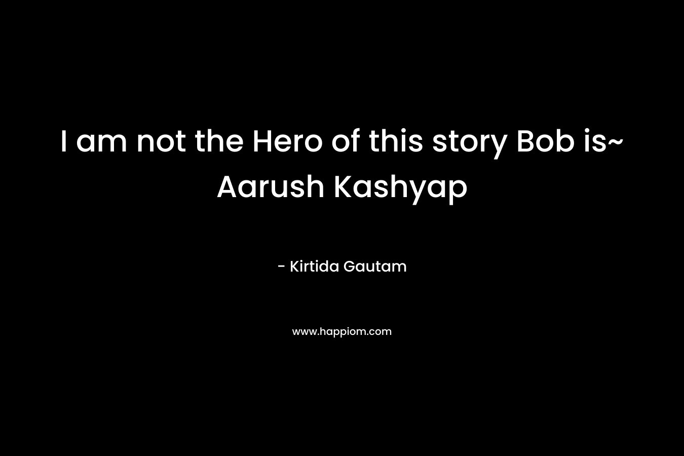 I am not the Hero of this story Bob is~ Aarush Kashyap