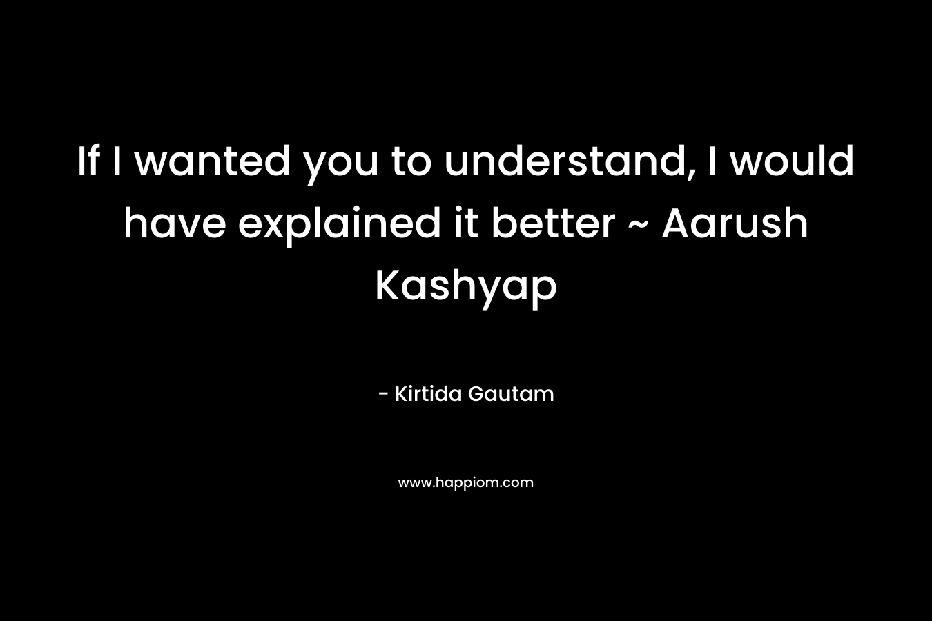 If I wanted you to understand, I would have explained it better ~ Aarush Kashyap