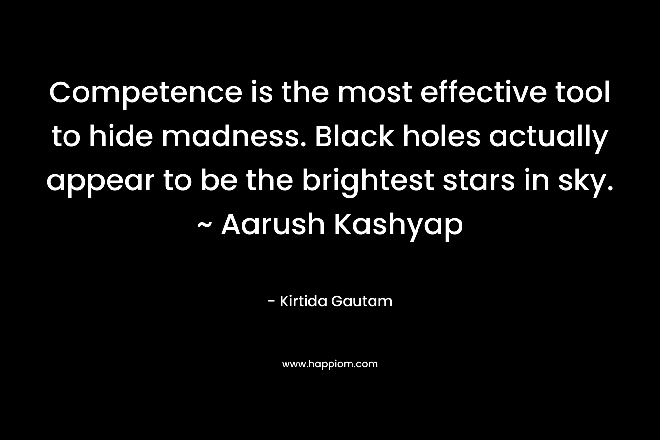 Competence is the most effective tool to hide madness. Black holes actually appear to be the brightest stars in sky. ~ Aarush Kashyap – Kirtida Gautam