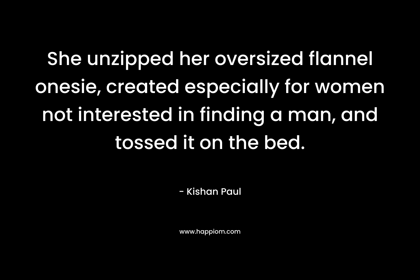 She unzipped her oversized flannel onesie, created especially for women not interested in finding a man, and tossed it on the bed. – Kishan Paul