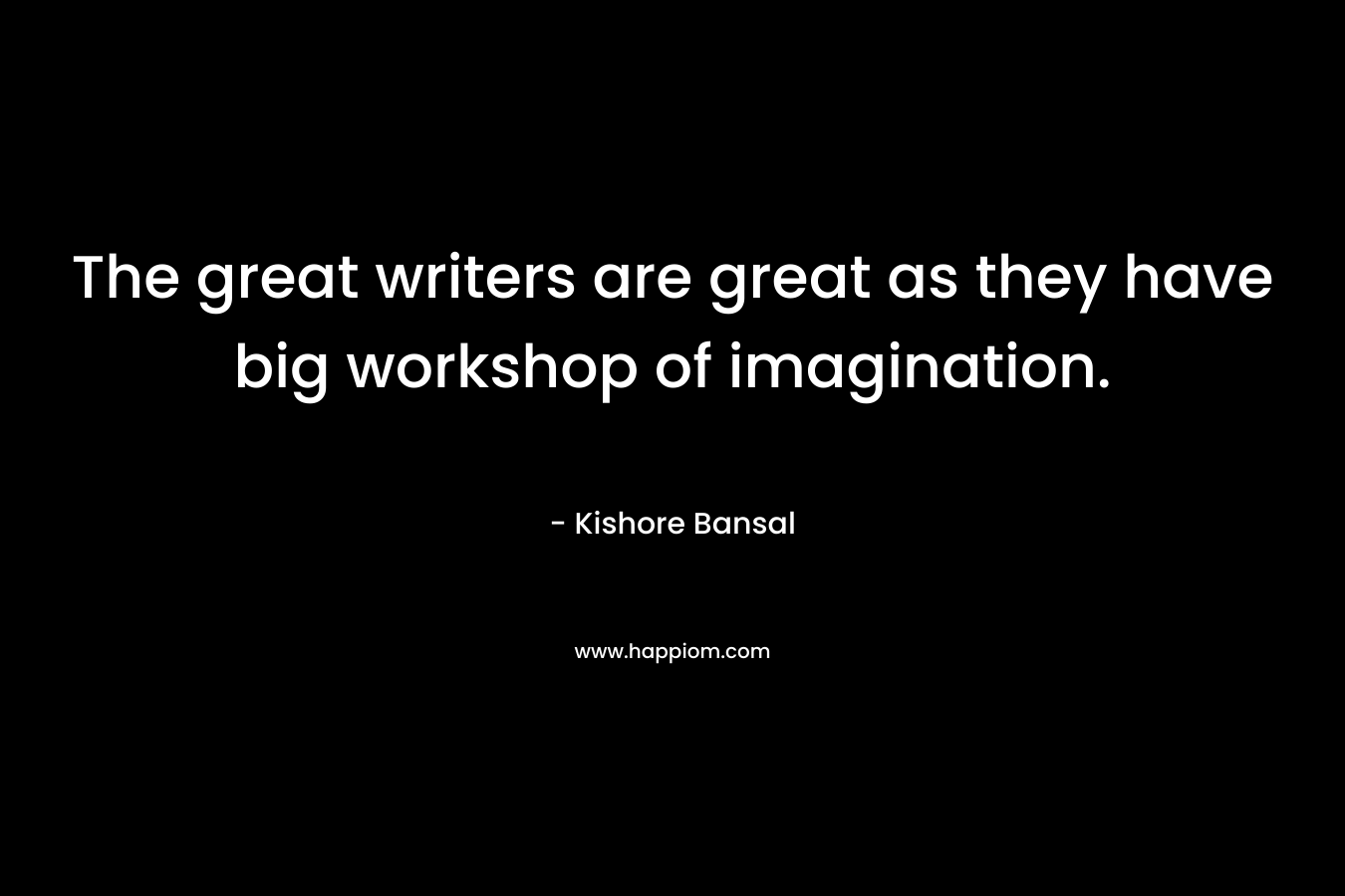 The great writers are great as they have big workshop of imagination. – Kishore Bansal