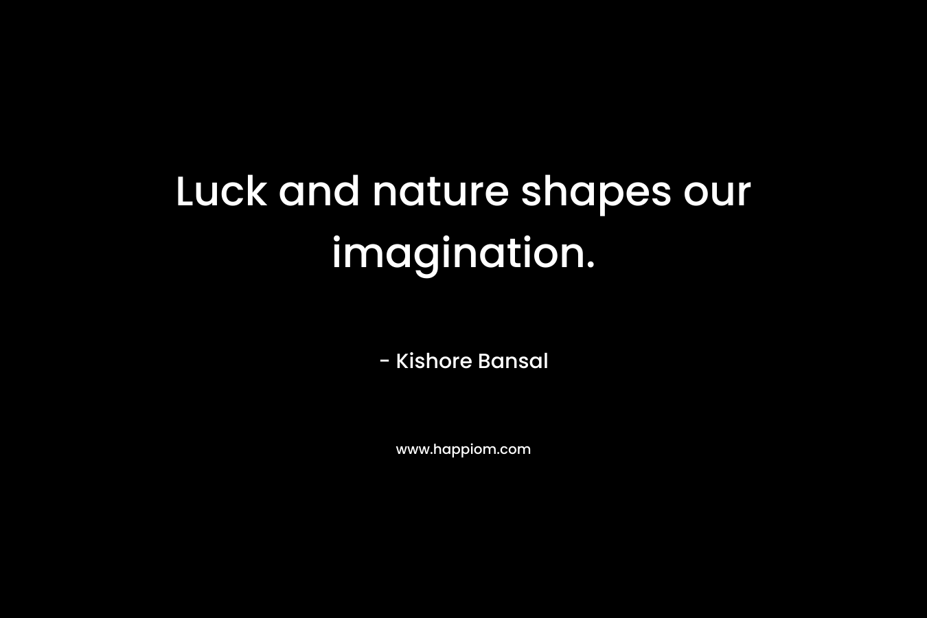 Luck and nature shapes our imagination.