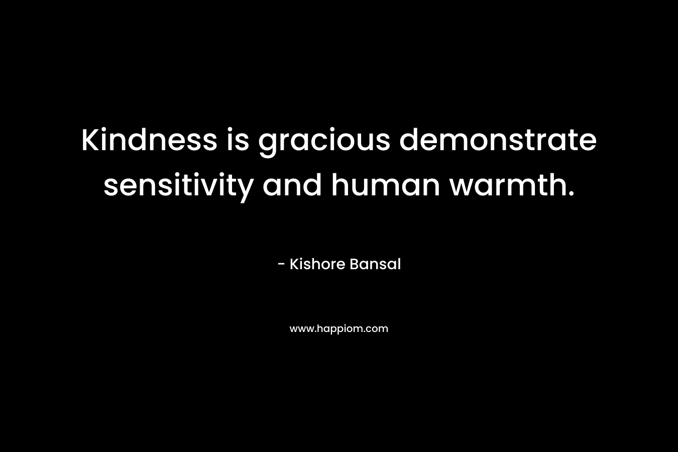 Kindness is gracious demonstrate sensitivity and human warmth. – Kishore Bansal
