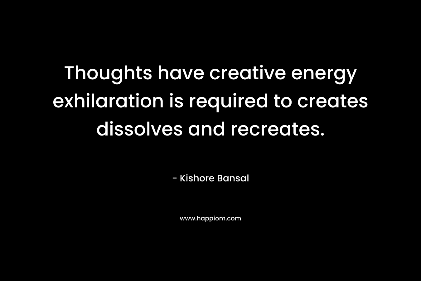Thoughts have creative energy exhilaration is required to creates dissolves and recreates. – Kishore Bansal
