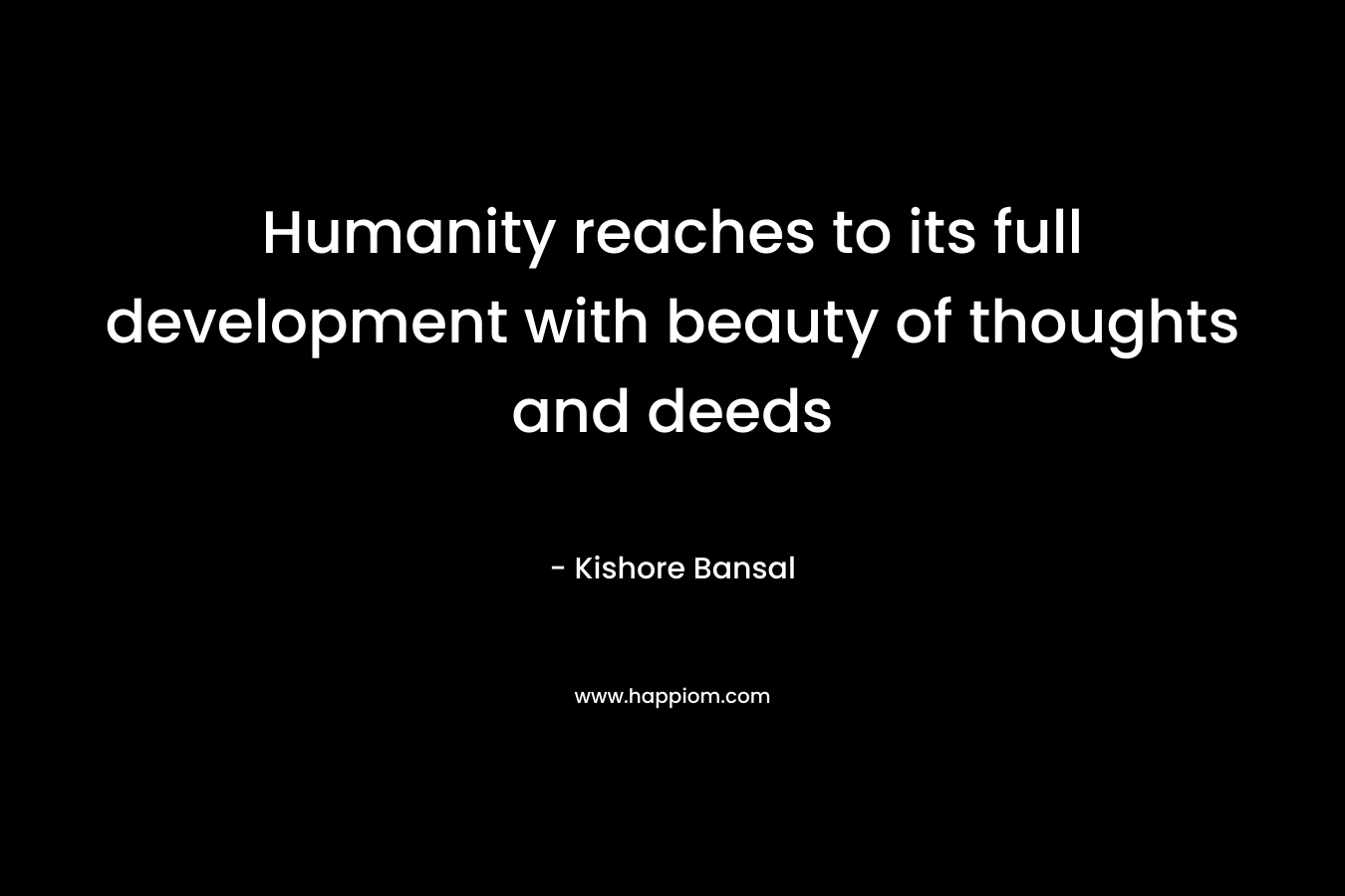 Humanity reaches to its full development with beauty of thoughts and deeds